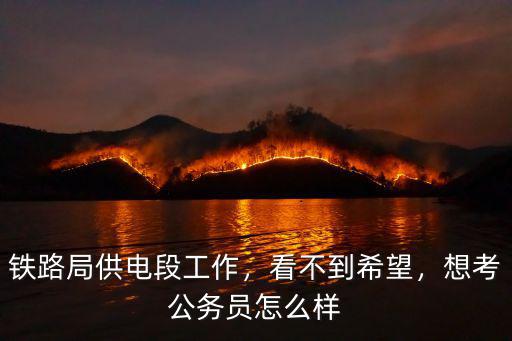 信陽鐵路供電段怎么樣,鐵路局供電段工作