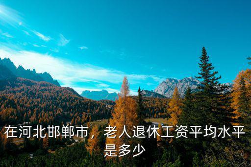 邯鄲優勝基本工資是多少,老人退休工資平均水平是多少