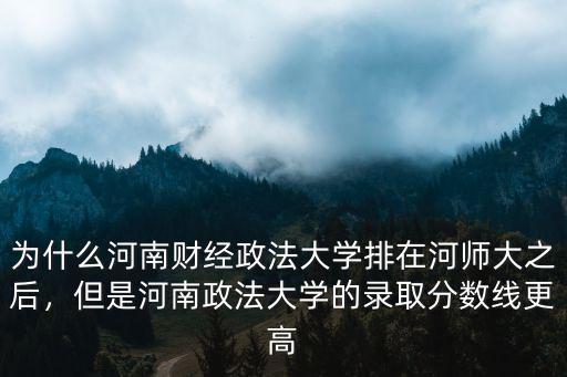 為什么河南財經政法大學排在河師大之后，但是河南政法大學的錄取分數線更高