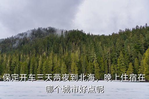 保定開車三天兩夜到北海，晚上住宿在哪個城市好點呢