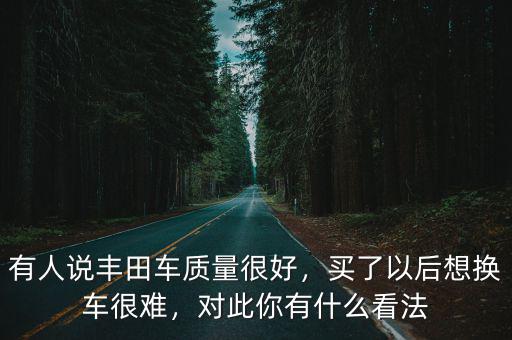 有人說豐田車質(zhì)量很好，買了以后想換車很難，對此你有什么看法