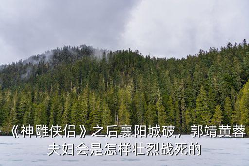 《神雕俠侶》之后襄陽城破，郭靖黃蓉夫婦會是怎樣壯烈戰(zhàn)死的