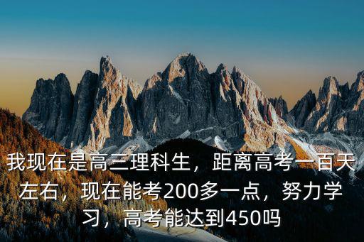 我現在是高三理科生，距離高考一百天左右，現在能考200多一點，努力學習，高考能達到450嗎