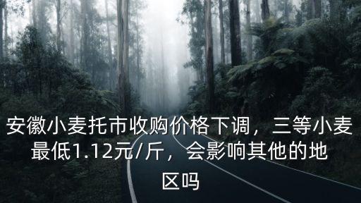 安徽小麥托市收購(gòu)價(jià)格下調(diào)，三等小麥最低1.12元/斤，會(huì)影響其他的地區(qū)嗎