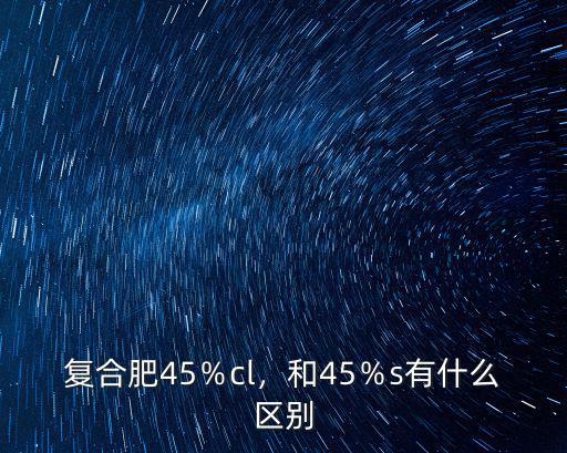 復(fù)合肥45％cl，和45％s有什么區(qū)別