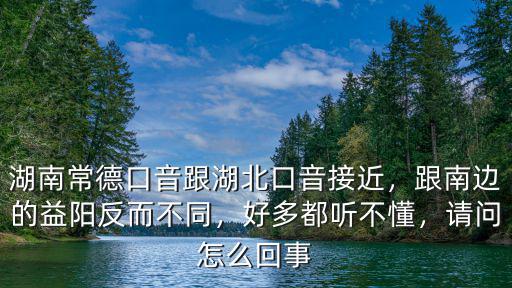 湖南常德口音跟湖北口音接近，跟南邊的益陽反而不同，好多都聽不懂，請問怎么回事