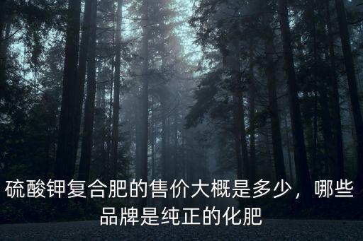 硫酸鉀復合肥的售價大概是多少，哪些品牌是純正的化肥