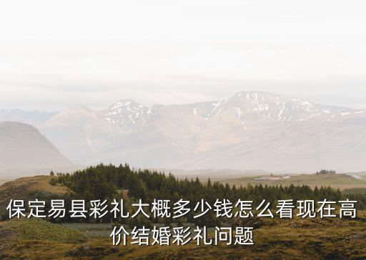保定易縣彩禮大概多少錢(qián)怎么看現(xiàn)在高價(jià)結(jié)婚彩禮問(wèn)題