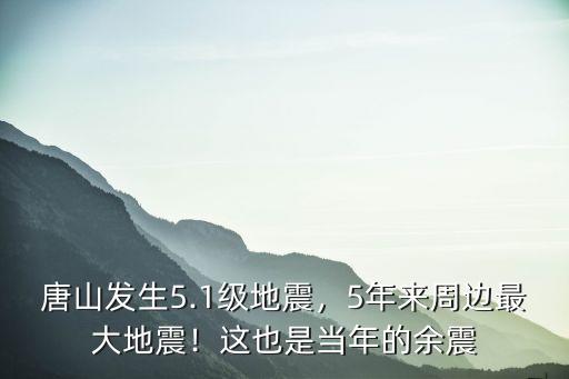 唐山大地震北京于震是多少級,唐山發生5.1級地震