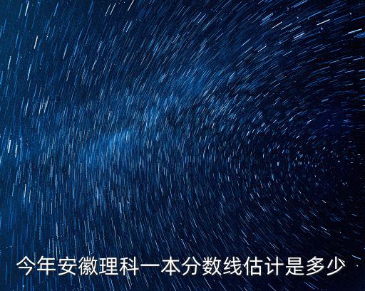 今年安徽理科一本分數線估計是多少