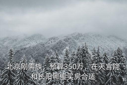 北京剛需族，預(yù)算350萬(wàn)，在天宮院和長(zhǎng)陽(yáng)哪里買(mǎi)房合適