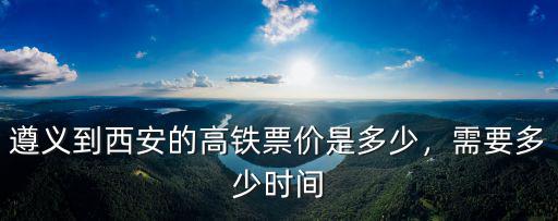遵義到安徽動車有嗎 票價多少錢,遵義到西安的高鐵票價是多少