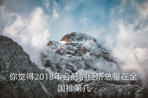 2018年合肥市經(jīng)濟(jì)總量是多少,合肥GDP2018能到多少