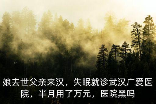 娘去世父親來漢，失眠就診武漢廣愛醫(yī)院，半月用了萬元，醫(yī)院黑嗎