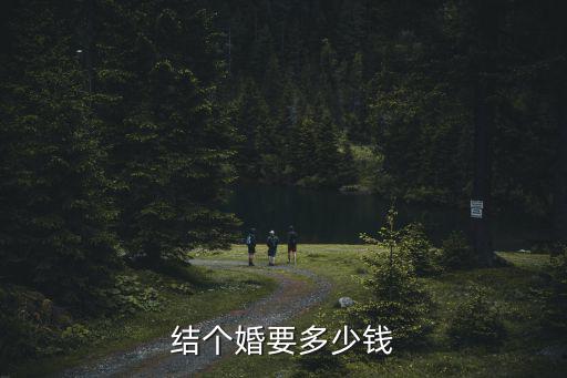 河北承德農村結個婚需要多少錢,現在結個婚需要花多少錢