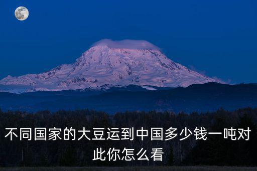 不同國家的大豆運到中國多少錢一噸對此你怎么看