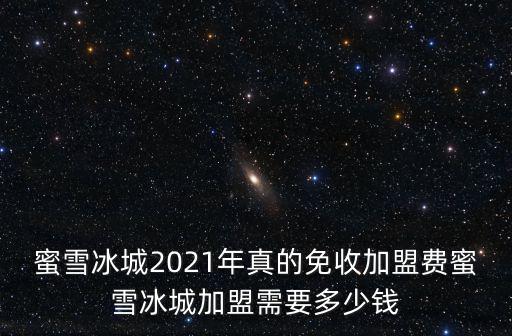 蜜雪冰城2021年真的免收加盟費(fèi)蜜雪冰城加盟需要多少錢