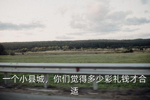 一個小縣城，你們覺得多少彩禮錢才合適