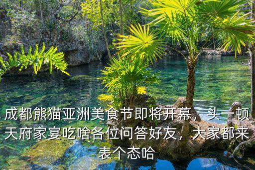 成都熊貓亞洲美食節即將開幕，頭一頓天府家宴吃啥各位問答好友，大家都來表個態哈