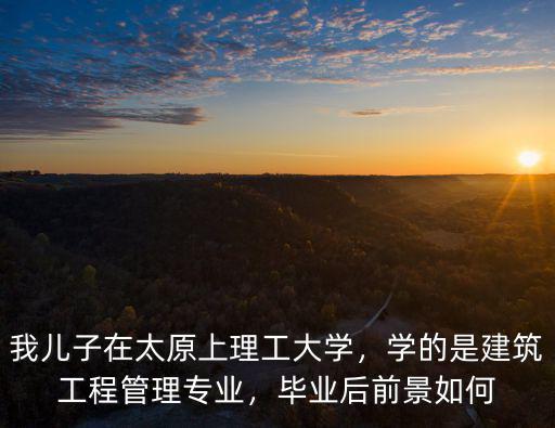 我兒子在太原上理工大學，學的是建筑工程管理專業，畢業后前景如何