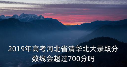 2019年高考河北省清華北大錄取分數線會超過700分嗎