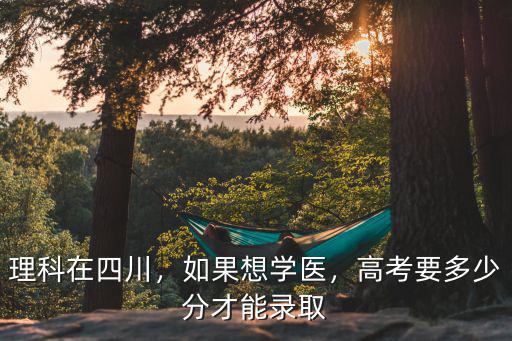 理科在四川，如果想學醫(yī)，高考要多少分才能錄取