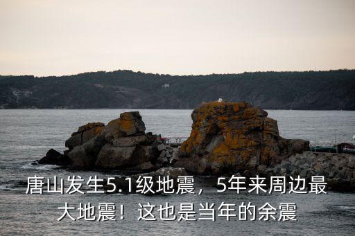 唐山發(fā)生5.1級地震，5年來周邊最大地震！這也是當年的余震