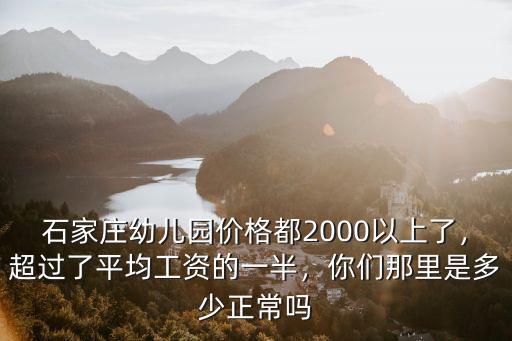 石家莊幼兒園價格都2000以上了，超過了平均工資的一半，你們那里是多少正常嗎