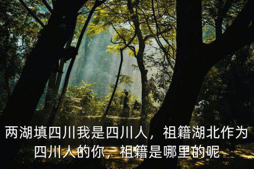 兩湖填四川我是四川人，祖籍湖北作為四川人的你，祖籍是哪里的呢