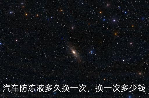 亳州汽車防凍液多少錢,汽車防凍液多久換一次