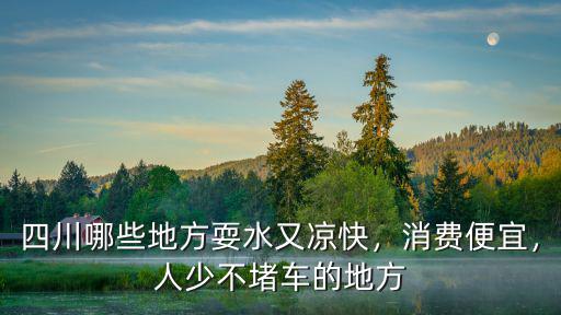 四川哪些地方耍水又涼快，消費便宜，人少不堵車的地方
