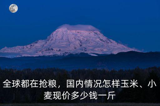 全球都在搶糧，國內(nèi)情況怎樣玉米、小麥現(xiàn)價多少錢一斤