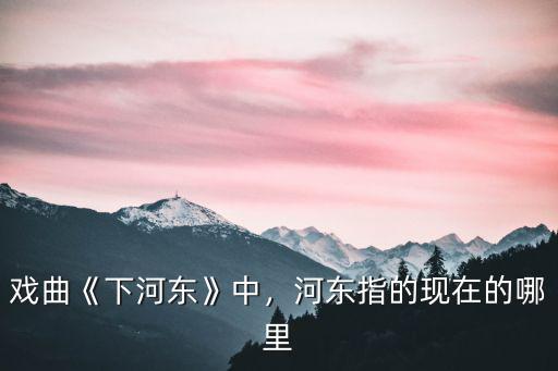 戲曲《下河?xùn)|》中，河?xùn)|指的現(xiàn)在的哪里