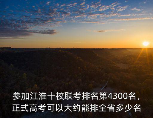 參加江淮十校聯考排名第4300名，正式高考可以大約能排全省多少名
