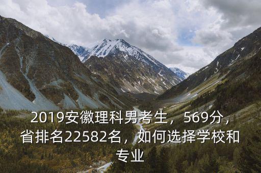 2019安徽理科男考生，569分，省排名22582名，如何選擇學(xué)校和專業(yè)
