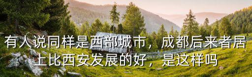 有人說同樣是西部城市，成都后來者居上比西安發展的好，是這樣嗎