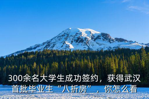 300余名大學生成功簽約，獲得武漢首批畢業生“八折房”，你怎么看