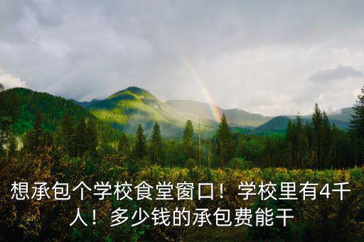 想承包個學校食堂窗口！學校里有4千人！多少錢的承包費能干