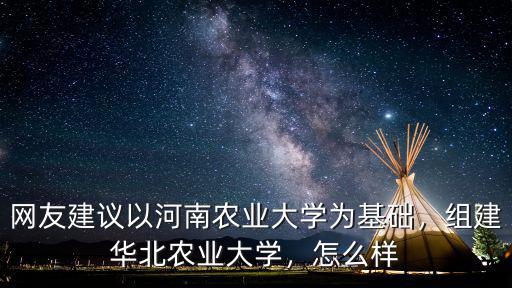 網(wǎng)友建議以河南農(nóng)業(yè)大學(xué)為基礎(chǔ)，組建華北農(nóng)業(yè)大學(xué)，怎么樣