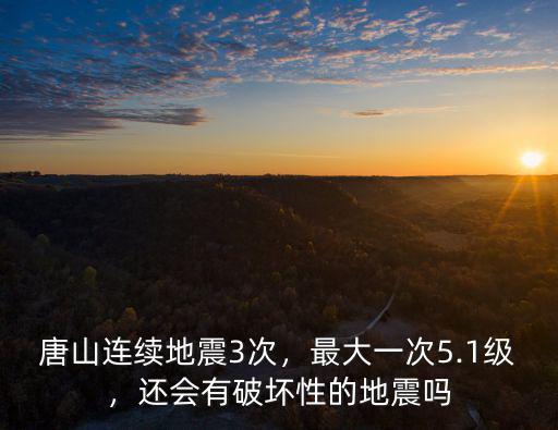 唐山連續地震3次，最大一次5.1級，還會有破壞性的地震嗎