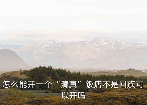 怎么能開一個“清真”飯店不是回族可以開嗎