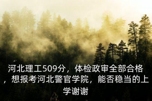 河北理工509分，體檢政審全部合格，想報考河北警官學院，能否穩當的上學謝謝