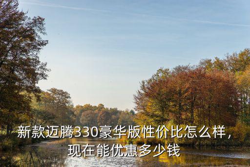 新款邁騰330豪華版性價(jià)比怎么樣，現(xiàn)在能優(yōu)惠多少錢