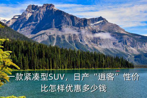 一款緊湊型SUV，日產(chǎn)“逍客”性價比怎樣優(yōu)惠多少錢