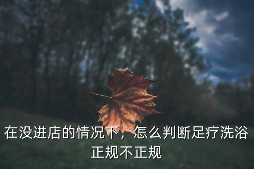在沒進店的情況下，怎么判斷足療洗浴正規(guī)不正規(guī)