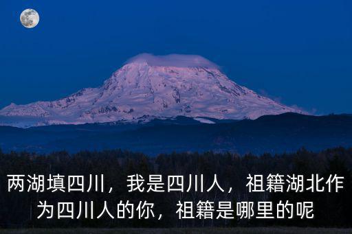 兩湖填四川，我是四川人，祖籍湖北作為四川人的你，祖籍是哪里的呢