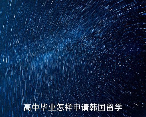宜昌高中生韓國留學怎么申請,高中畢業怎樣申請韓國留學