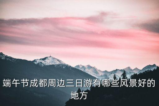 端午節成都周邊三日游有哪些風景好的地方