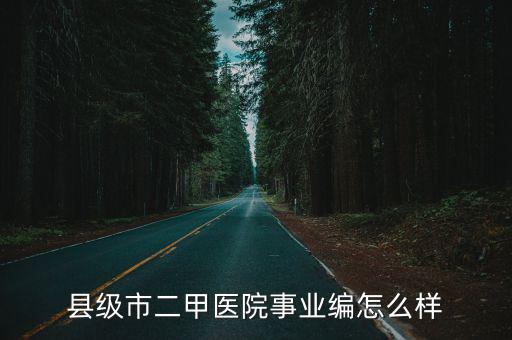 黃石市二甲醫(yī)院怎么樣,縣級(jí)市二甲醫(yī)院事業(yè)編怎么樣