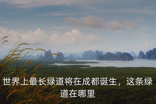 世界上最長綠道將在成都誕生，這條綠道在哪里
